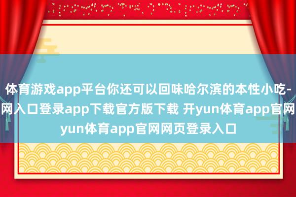 体育游戏app平台你还可以回味哈尔滨的本性小吃-开yun体育官网入口登录app下载官方版下载 开yun体育app官网网页登录入口