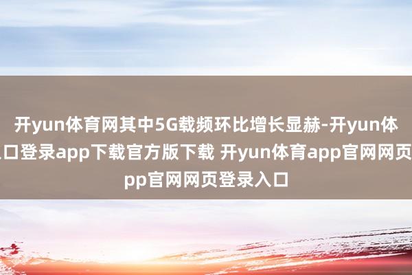 开yun体育网其中5G载频环比增长显赫-开yun体育官网入口登录app下载官方版下载 开yun体育app官网网页登录入口
