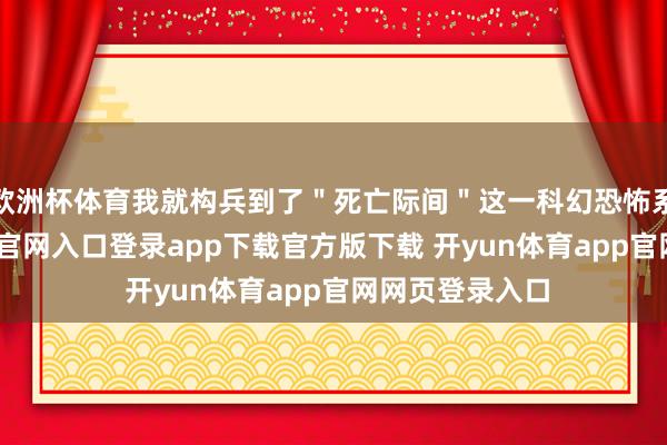欧洲杯体育我就构兵到了＂死亡际间＂这一科幻恐怖系列-开yun体育官网入口登录app下载官方版下载 开yun体育app官网网页登录入口