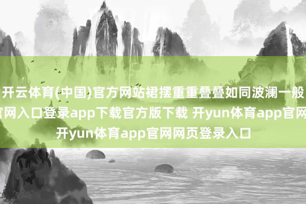 开云体育(中国)官方网站裙摆重重叠叠如同波澜一般-开yun体育官网入口登录app下载官方版下载 开yun体育app官网网页登录入口