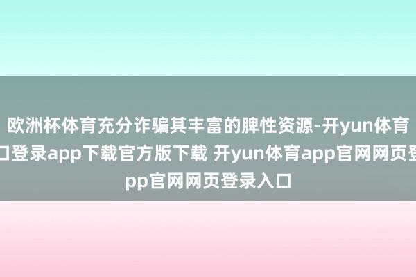 欧洲杯体育充分诈骗其丰富的脾性资源-开yun体育官网入口登录app下载官方版下载 开yun体育app官网网页登录入口