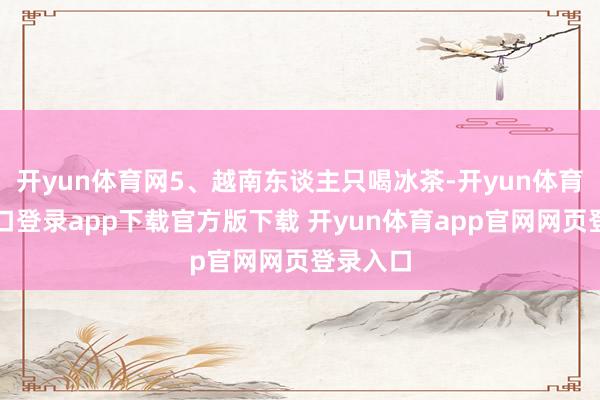 开yun体育网5、越南东谈主只喝冰茶-开yun体育官网入口登录app下载官方版下载 开yun体育app官网网页登录入口