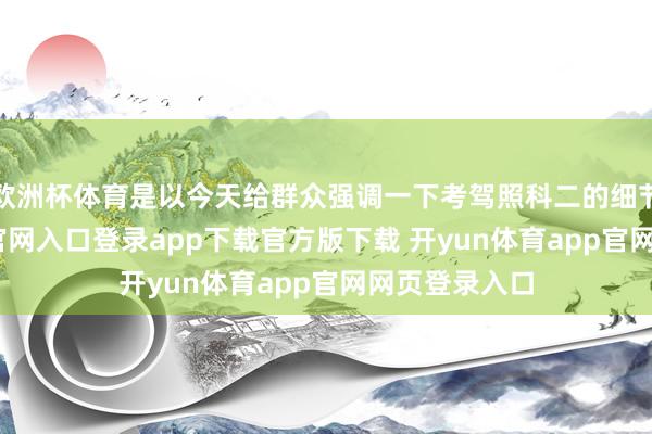 欧洲杯体育是以今天给群众强调一下考驾照科二的细节-开yun体育官网入口登录app下载官方版下载 开yun体育app官网网页登录入口