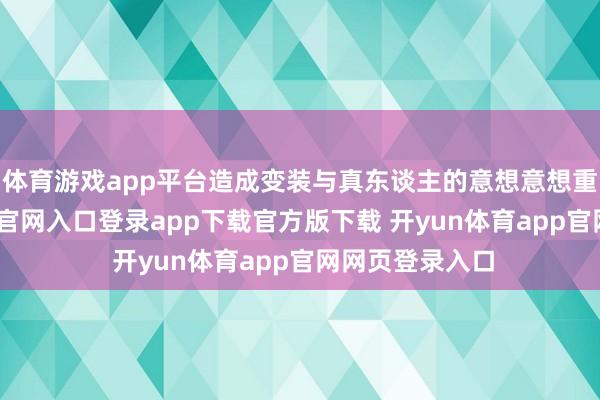 体育游戏app平台造成变装与真东谈主的意想意想重复-开yun体育官网入口登录app下载官方版下载 开yun体育app官网网页登录入口