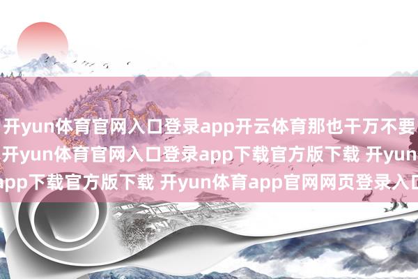 开yun体育官网入口登录app开云体育那也干万不要搞什么梭哈、all in-开yun体育官网入口登录app下载官方版下载 开yun体育app官网网页登录入口