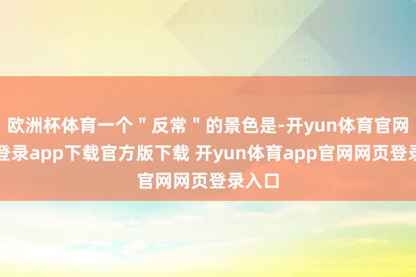 欧洲杯体育一个＂反常＂的景色是-开yun体育官网入口登录app下载官方版下载 开yun体育app官网网页登录入口