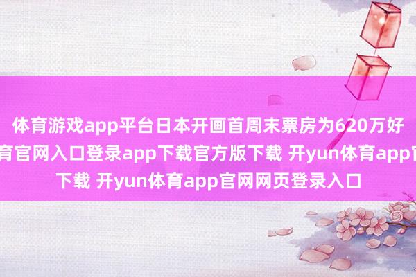 体育游戏app平台日本开画首周末票房为620万好意思元-开yun体育官网入口登录app下载官方版下载 开yun体育app官网网页登录入口