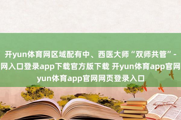 开yun体育网区域配有中、西医大师“双师共管”-开yun体育官网入口登录app下载官方版下载 开yun体育app官网网页登录入口