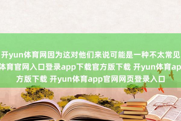 开yun体育网因为这对他们来说可能是一种不太常见的处理方式-开yun体育官网入口登录app下载官方版下载 开yun体育app官网网页登录入口