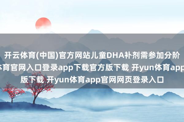 开云体育(中国)官方网站儿童DHA补剂需参加分阶定制阶段-开yun体育官网入口登录app下载官方版下载 开yun体育app官网网页登录入口