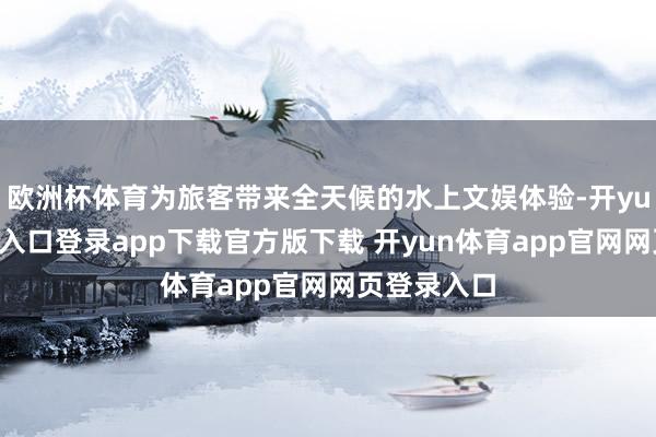 欧洲杯体育为旅客带来全天候的水上文娱体验-开yun体育官网入口登录app下载官方版下载 开yun体育app官网网页登录入口