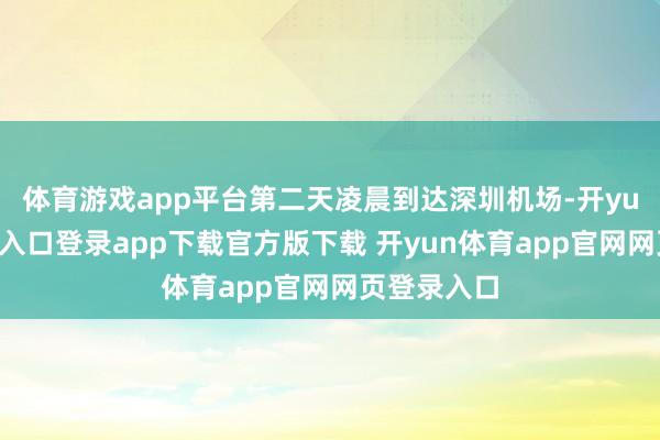 体育游戏app平台第二天凌晨到达深圳机场-开yun体育官网入口登录app下载官方版下载 开yun体育app官网网页登录入口