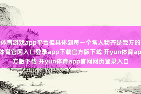 体育游戏app平台但具体到每一个常人物齐是我方的主东说念主-开yun体育官网入口登录app下载官方版下载 开yun体育app官网网页登录入口