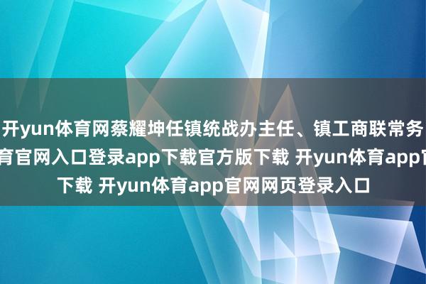 开yun体育网蔡耀坤任镇统战办主任、镇工商联常务副主席-开yun体育官网入口登录app下载官方版下载 开yun体育app官网网页登录入口