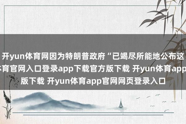 开yun体育网因为特朗普政府“已竭尽所能地公布这些记载”-开yun体育官网入口登录app下载官方版下载 开yun体育app官网网页登录入口