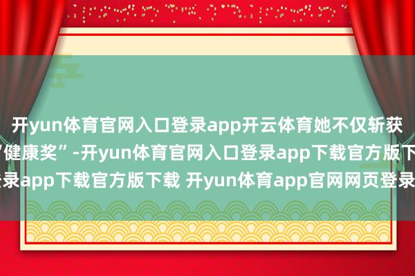 开yun体育官网入口登录app开云体育她不仅斩获了“最好身形奖”和“健康奖”-开yun体育官网入口登录app下载官方版下载 开yun体育app官网网页登录入口