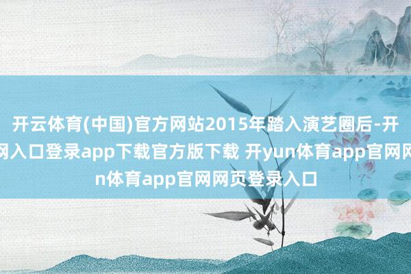 开云体育(中国)官方网站2015年踏入演艺圈后-开yun体育官网入口登录app下载官方版下载 开yun体育app官网网页登录入口