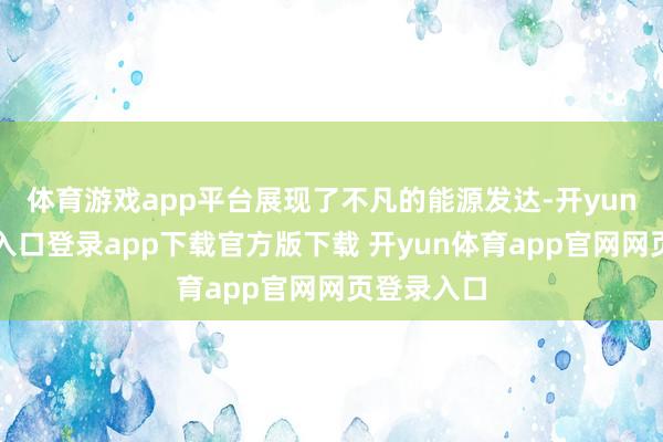 体育游戏app平台展现了不凡的能源发达-开yun体育官网入口登录app下载官方版下载 开yun体育app官网网页登录入口
