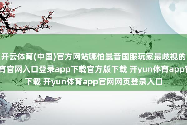 开云体育(中国)官方网站哪怕曩昔国服玩家最歧视的托儿索-开yun体育官网入口登录app下载官方版下载 开yun体育app官网网页登录入口