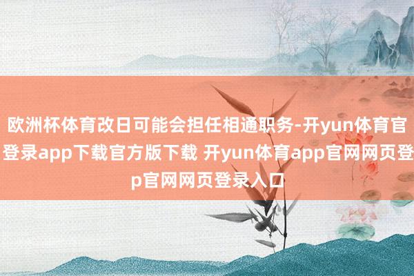 欧洲杯体育改日可能会担任相通职务-开yun体育官网入口登录app下载官方版下载 开yun体育app官网网页登录入口