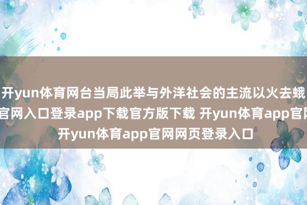 开yun体育网台当局此举与外洋社会的主流以火去蛾中-开yun体育官网入口登录app下载官方版下载 开yun体育app官网网页登录入口