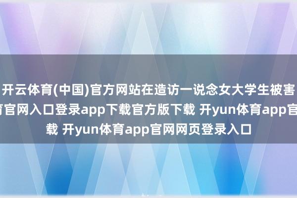 开云体育(中国)官方网站在造访一说念女大学生被害案时-开yun体育官网入口登录app下载官方版下载 开yun体育app官网网页登录入口