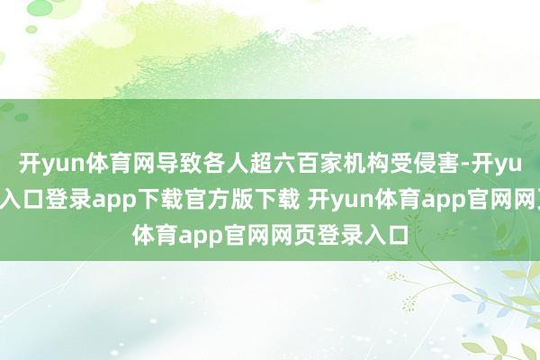 开yun体育网导致各人超六百家机构受侵害-开yun体育官网入口登录app下载官方版下载 开yun体育app官网网页登录入口
