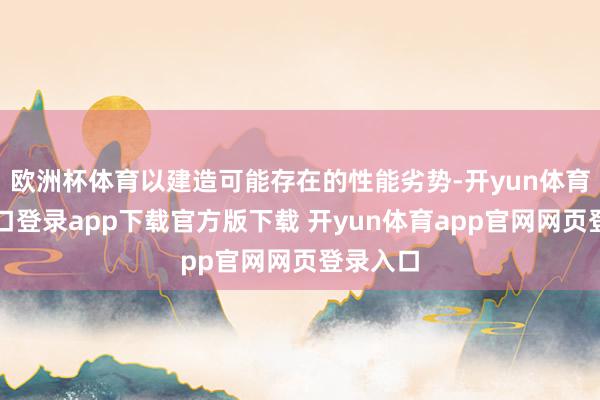 欧洲杯体育以建造可能存在的性能劣势-开yun体育官网入口登录app下载官方版下载 开yun体育app官网网页登录入口