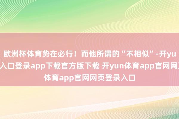 欧洲杯体育势在必行！而他所谓的“不相似”-开yun体育官网入口登录app下载官方版下载 开yun体育app官网网页登录入口