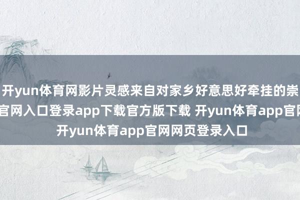 开yun体育网影片灵感来自对家乡好意思好牵挂的崇拜-开yun体育官网入口登录app下载官方版下载 开yun体育app官网网页登录入口