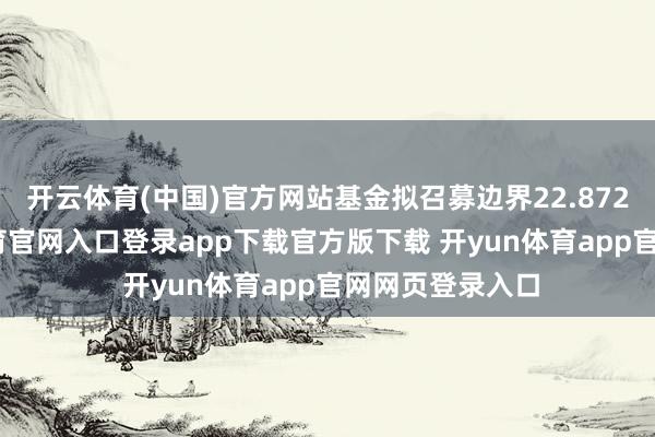开云体育(中国)官方网站基金拟召募边界22.872亿元-开yun体育官网入口登录app下载官方版下载 开yun体育app官网网页登录入口