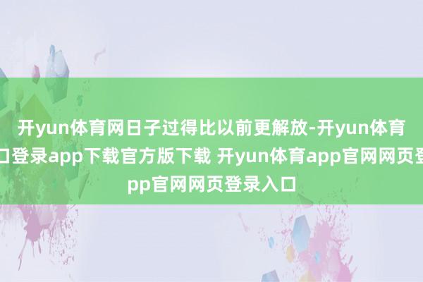 开yun体育网日子过得比以前更解放-开yun体育官网入口登录app下载官方版下载 开yun体育app官网网页登录入口