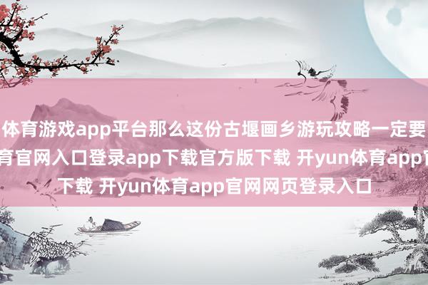 体育游戏app平台那么这份古堰画乡游玩攻略一定要储藏好-开yun体育官网入口登录app下载官方版下载 开yun体育app官网网页登录入口
