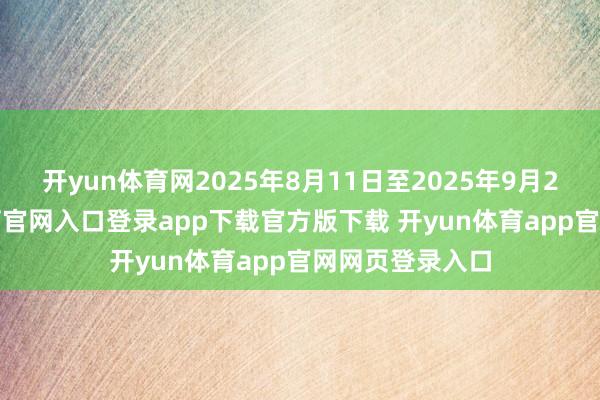 开yun体育网2025年8月11日至2025年9月29日-开yun体育官网入口登录app下载官方版下载 开yun体育app官网网页登录入口