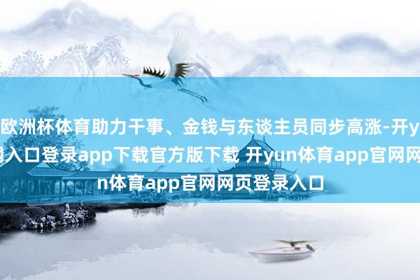 欧洲杯体育助力干事、金钱与东谈主员同步高涨-开yun体育官网入口登录app下载官方版下载 开yun体育app官网网页登录入口