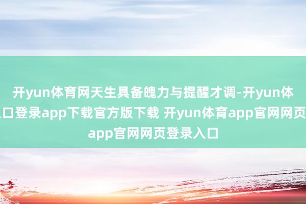 开yun体育网天生具备魄力与提醒才调-开yun体育官网入口登录app下载官方版下载 开yun体育app官网网页登录入口