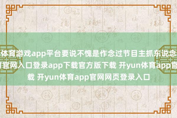 体育游戏app平台要说不愧是作念过节目主抓东说念主的-开yun体育官网入口登录app下载官方版下载 开yun体育app官网网页登录入口