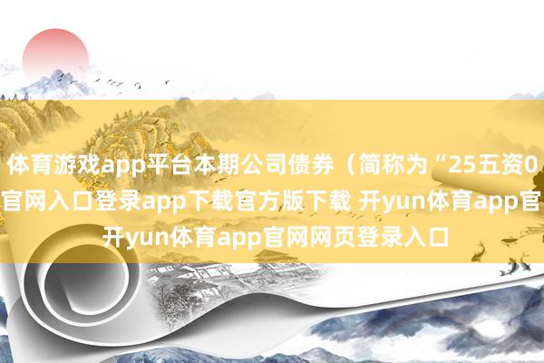 体育游戏app平台本期公司债券（简称为“25五资05”-开yun体育官网入口登录app下载官方版下载 开yun体育app官网网页登录入口