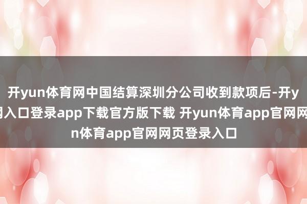 开yun体育网中国结算深圳分公司收到款项后-开yun体育官网入口登录app下载官方版下载 开yun体育app官网网页登录入口