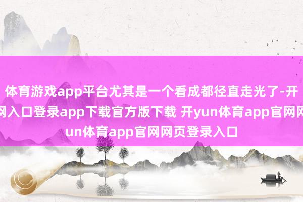 体育游戏app平台尤其是一个看成都径直走光了-开yun体育官网入口登录app下载官方版下载 开yun体育app官网网页登录入口