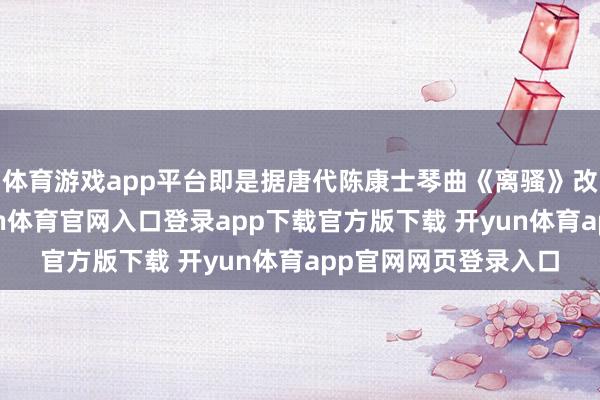 体育游戏app平台即是据唐代陈康士琴曲《离骚》改编的《楚商》-开yun体育官网入口登录app下载官方版下载 开yun体育app官网网页登录入口