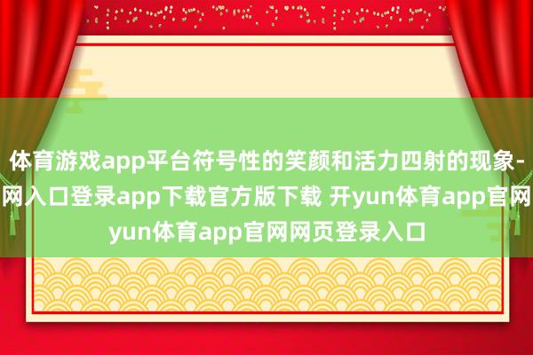 体育游戏app平台符号性的笑颜和活力四射的现象-开yun体育官网入口登录app下载官方版下载 开yun体育app官网网页登录入口