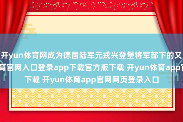 开yun体育网成为德国陆军元戎兴登堡将军部下的又名连长-开yun体育官网入口登录app下载官方版下载 开yun体育app官网网页登录入口