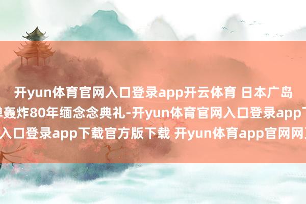 开yun体育官网入口登录app开云体育 日本广岛县广岛市举行遭原枪弹轰炸80年缅念念典礼-开yun体育官网入口登录app下载官方版下载 开yun体育app官网网页登录入口