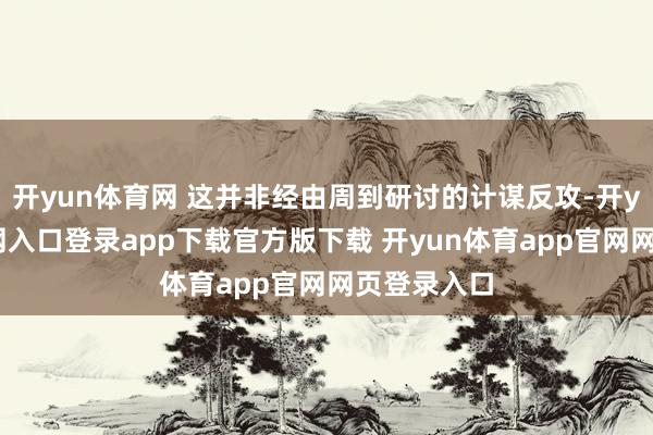 开yun体育网 这并非经由周到研讨的计谋反攻-开yun体育官网入口登录app下载官方版下载 开yun体育app官网网页登录入口
