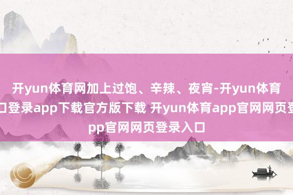 开yun体育网加上过饱、辛辣、夜宵-开yun体育官网入口登录app下载官方版下载 开yun体育app官网网页登录入口