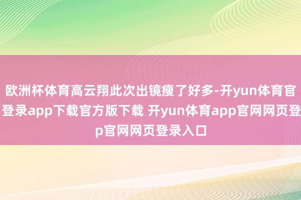 欧洲杯体育高云翔此次出镜瘦了好多-开yun体育官网入口登录app下载官方版下载 开yun体育app官网网页登录入口