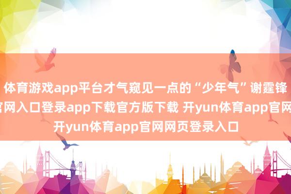 体育游戏app平台才气窥见一点的“少年气”谢霆锋-开yun体育官网入口登录app下载官方版下载 开yun体育app官网网页登录入口