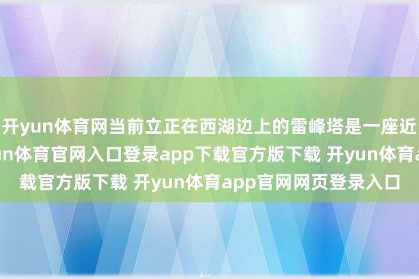 开yun体育网当前立正在西湖边上的雷峰塔是一座近几年建造的新塔-开yun体育官网入口登录app下载官方版下载 开yun体育app官网网页登录入口