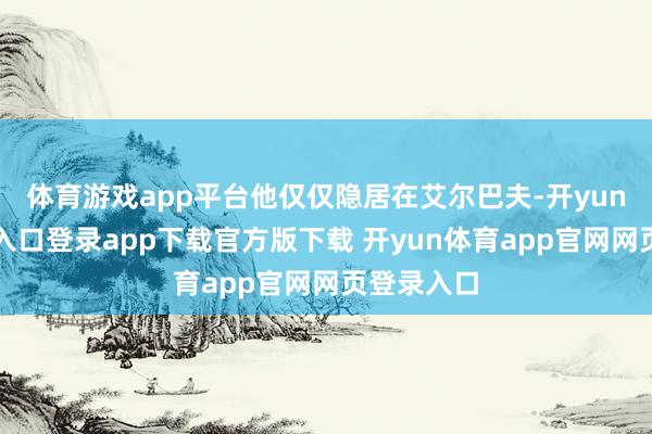 体育游戏app平台他仅仅隐居在艾尔巴夫-开yun体育官网入口登录app下载官方版下载 开yun体育app官网网页登录入口